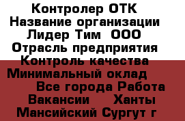 Контролер ОТК › Название организации ­ Лидер Тим, ООО › Отрасль предприятия ­ Контроль качества › Минимальный оклад ­ 23 000 - Все города Работа » Вакансии   . Ханты-Мансийский,Сургут г.